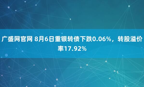 廣盛網(wǎng)官網(wǎng) 8月6日重銀轉債下跌0.06%，轉股溢價率17.92%